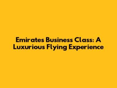 Emirates Business Class: A Luxurious Flying Experience