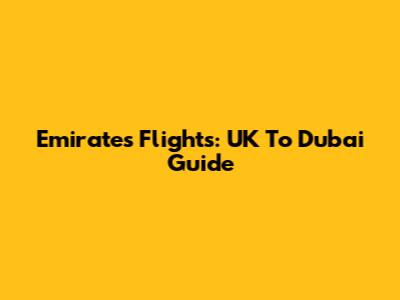 Emirates Flights: UK To Dubai Guide