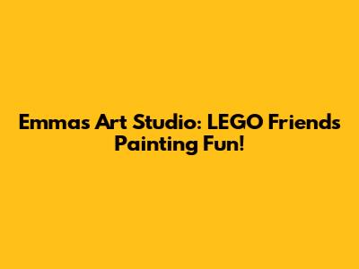 Emma's Art Studio: LEGO Friends Painting Fun!