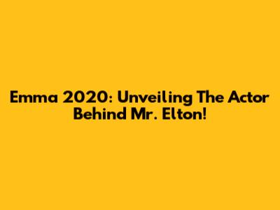 Emma 2020: Unveiling The Actor Behind Mr. Elton!