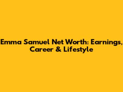 Emma Samuel Net Worth: Earnings, Career & Lifestyle