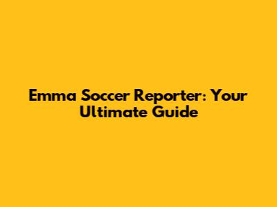 Emma Soccer Reporter: Your Ultimate Guide