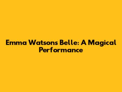 Emma Watson's Belle: A Magical Performance