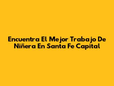 Encuentra El Mejor Trabajo De Niñera En Santa Fe Capital