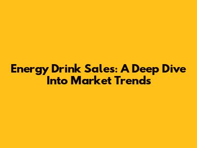 Energy Drink Sales: A Deep Dive Into Market Trends