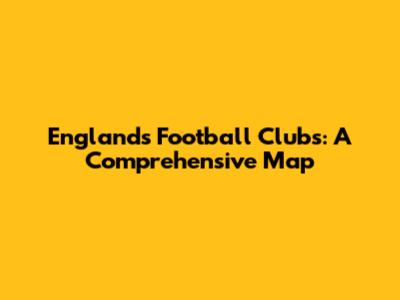 England's Football Clubs: A Comprehensive Map
