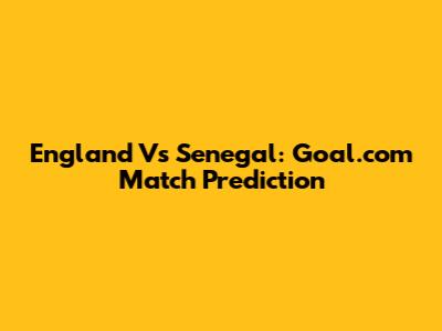 England Vs Senegal: Goal.com Match Prediction