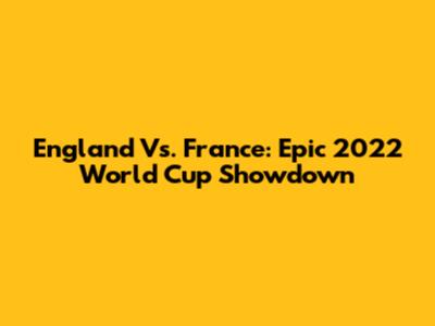 England Vs. France: Epic 2022 World Cup Showdown