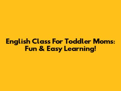 English Class For Toddler Moms: Fun & Easy Learning!