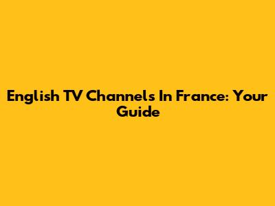 English TV Channels In France: Your Guide