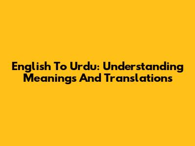 English To Urdu: Understanding Meanings And Translations