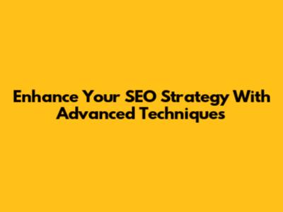 Enhance Your SEO Strategy With Advanced Techniques