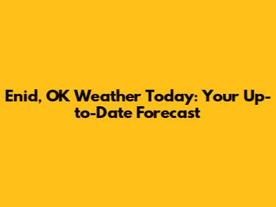 Enid, OK Weather Today: Your Up-to-Date Forecast