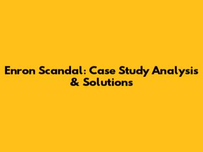 Enron Scandal: Case Study Analysis & Solutions