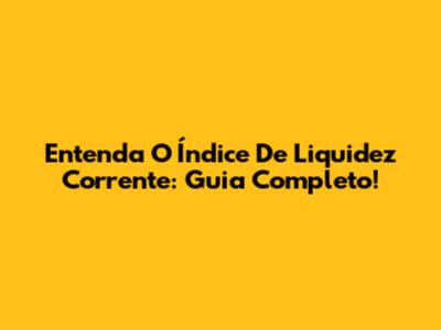 Entenda O Índice De Liquidez Corrente: Guia Completo!