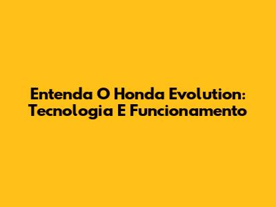 Entenda O Honda Evolution: Tecnologia E Funcionamento