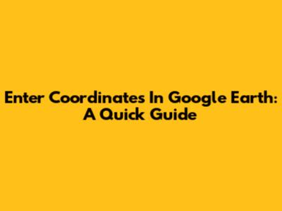 Enter Coordinates In Google Earth: A Quick Guide