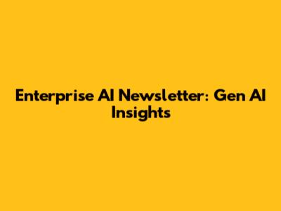 Enterprise AI Newsletter: Gen AI Insights
