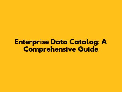 Enterprise Data Catalog: A Comprehensive Guide