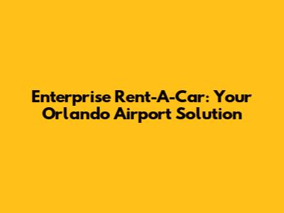 Enterprise Rent-A-Car: Your Orlando Airport Solution