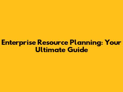 Enterprise Resource Planning: Your Ultimate Guide