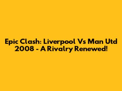 Epic Clash: Liverpool Vs Man Utd 2008 - A Rivalry Renewed!