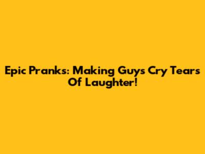 Epic Pranks: Making Guys Cry Tears Of Laughter!