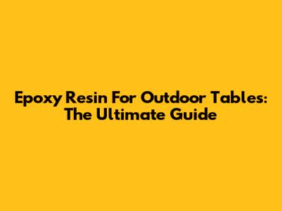Epoxy Resin For Outdoor Tables: The Ultimate Guide