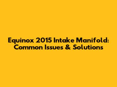 Equinox 2015 Intake Manifold: Common Issues & Solutions