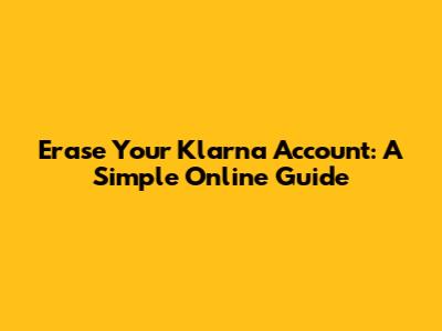 Erase Your Klarna Account: A Simple Online Guide
