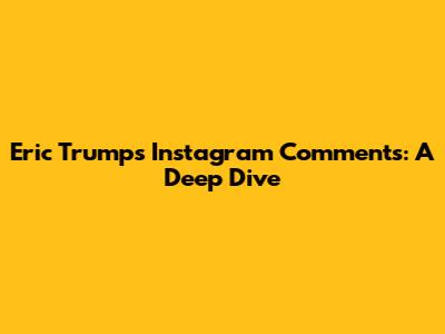 Eric Trump's Instagram Comments: A Deep Dive