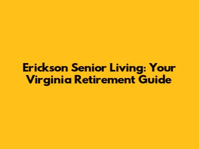 Erickson Senior Living: Your Virginia Retirement Guide