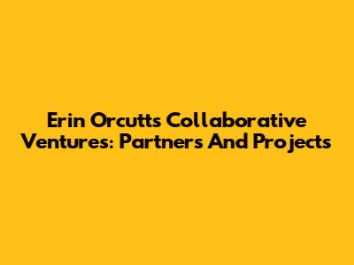 Erin Orcutt's Collaborative Ventures: Partners And Projects