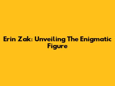 Erin Zak: Unveiling The Enigmatic Figure