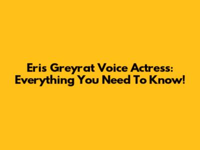 Eris Greyrat Voice Actress: Everything You Need To Know!