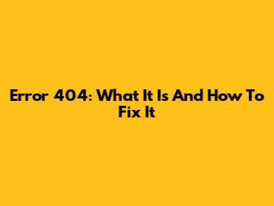 Error 404: What It Is And How To Fix It