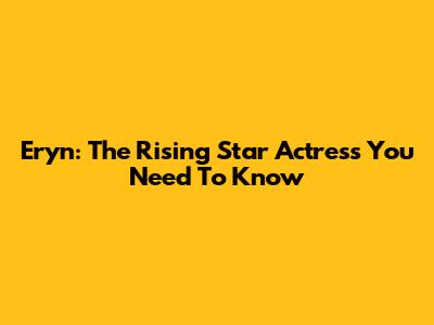 Eryn: The Rising Star Actress You Need To Know