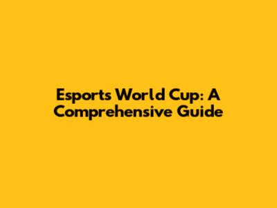 Esports World Cup: A Comprehensive Guide