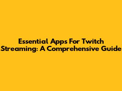 Essential Apps For Twitch Streaming: A Comprehensive Guide