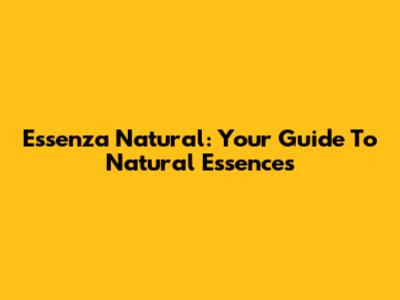 Essenza Natural: Your Guide To Natural Essences