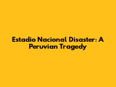 Estadio Nacional Disaster: A Peruvian Tragedy