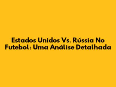 Estados Unidos Vs. Rússia No Futebol: Uma Análise Detalhada