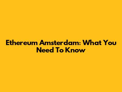 Ethereum Amsterdam: What You Need To Know