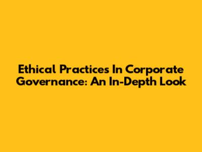 Ethical Practices In Corporate Governance: An In-Depth Look