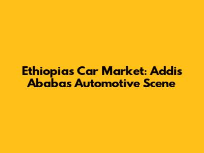 Ethiopia's Car Market: Addis Ababa's Automotive Scene