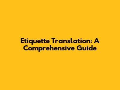 Etiquette Translation: A Comprehensive Guide