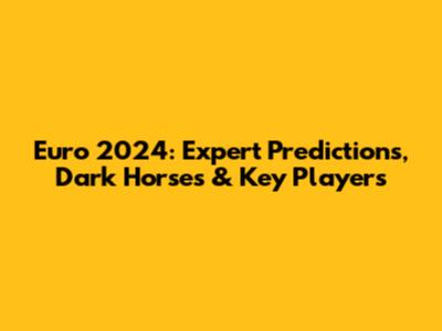 Euro 2024: Expert Predictions, Dark Horses & Key Players