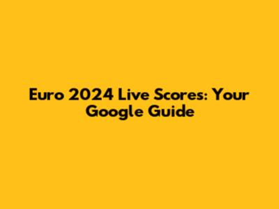 Euro 2024 Live Scores: Your Google Guide