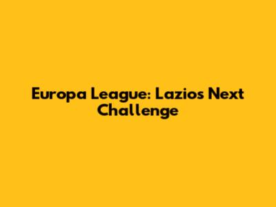 Europa League: Lazio's Next Challenge