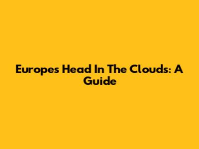 Europe's Head In The Clouds: A Guide